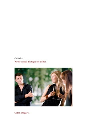 Capitulo 4
Perder o medo de chegar em mulher
Como chegar ?
 
