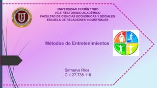 UNIVERSIDAD FERMÍN TORO
VICE-RECTORADO ACADÉMICO
FACULTAD DE CIENCIAS ECONÓMICAS Y SOCIALES
ESCUELA DE RELACIONES INDUSTRIALES
Sirmarys Ríos
C.I: 27.738.116
Métodos de Entretenimientos
 