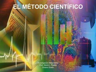 EL MÉTODO CIENTÍFICO Investigación Matemática Prof. María L. Padilla Octavo Grado 