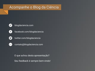 Acompanhe o Blog da Ciência
facebook.com/blogdaciencia
twitter.com/blogdaciencia
blogdaciencia.com
contato@blogdaciencia.com
O que achou desta apresentação?
Seu feedback é sempre bem-vindo!
 