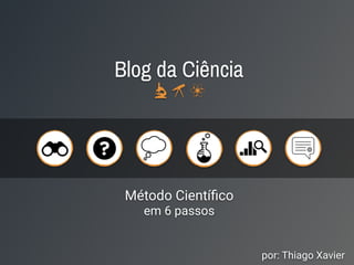 Método Cientíﬁco
em 6 passos
Blog da Ciência
por: Thiago Xavier
 
