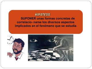 SUPONER unas formas concretas de
correlacio- narse los diversos aspectos
implicados en el fenómeno que se estudia
 
