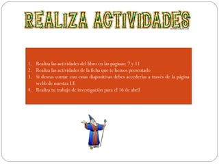 1. Realiza las actividades del libro en las páginas: 7 y 11
2. Realiza las actividades de la ficha que te hemos presentado
3. Si deseas contar con estas diapositivas debes accederlas a través de la página
webb de nuestra I.E
4. Realiza tu trabajo de investigación para el 16 de abril
 