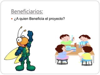 Beneficiarios:
 ¿A quien Beneficia el proyecto?
 