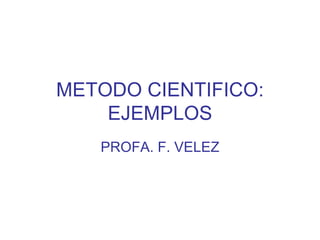 METODO CIENTIFICO: EJEMPLOS PROFA. F. VELEZ 
