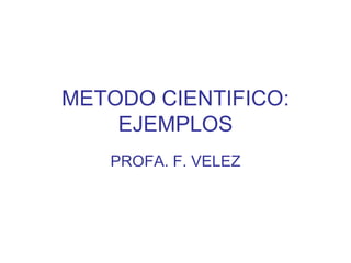 METODO CIENTIFICO: EJEMPLOS PROFA. F. VELEZ 