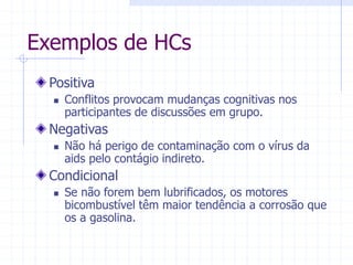Exemplos de HCs
Positiva
 Conflitos provocam mudanças cognitivas nos
participantes de discussões em grupo.
Negativas
 Não há perigo de contaminação com o vírus da
aids pelo contágio indireto.
Condicional
 Se não forem bem lubrificados, os motores
bicombustível têm maior tendência a corrosão que
os a gasolina.
 