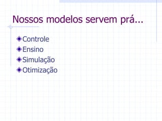 Nossos modelos servem prá...
Controle
Ensino
Simulação
Otimização
 