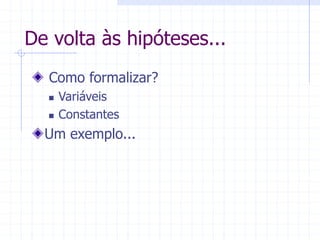De volta às hipóteses...
Como formalizar?
 Variáveis
 Constantes
Um exemplo...
 