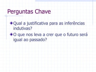 Perguntas Chave
Qual a justificativa para as inferências
indutivas?
O que nos leva a crer que o futuro será
igual ao passado?
 