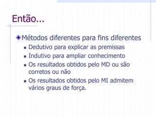 Então...
Métodos diferentes para fins diferentes
 Dedutivo para explicar as premissas
 Indutivo para ampliar conhecimento
 Os resultados obtidos pelo MD ou são
corretos ou não
 Os resultados obtidos pelo MI admitem
vários graus de força.
 