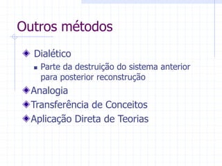Outros métodos
Dialético
 Parte da destruição do sistema anterior
para posterior reconstrução
Analogia
Transferência de Conceitos
Aplicação Direta de Teorias
 