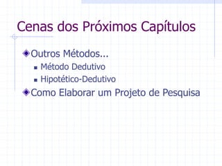 Cenas dos Próximos Capítulos
Outros Métodos...
 Método Dedutivo
 Hipotético-Dedutivo
Como Elaborar um Projeto de Pesquisa
 