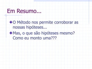 Em Resumo...
O Método nos permite corroborar as
nossas hipóteses...
Mas, o que são hipóteses mesmo?
Como eu monto uma???
 
