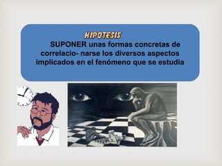 SUPONER unas formas concretas de
correlacio- narse los diversos aspectos
implicados en el fenómeno que se estudia
 