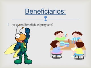 
 ¿A quien Beneficia el proyecto?
Beneficiarios:
 