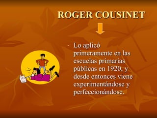 ROGER COUSINET   Lo aplicó primeramente en las escuelas primarias públicas en 1920, y desde entonces viene experimentándose y perfeccionándose.  