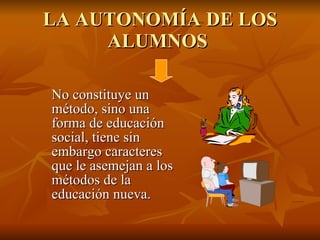 LA AUTONOMÍA DE LOS ALUMNOS   No constituye un método,   sino una forma de educación social, tiene sin embargo caracteres que le asemejan a los métodos de la educación nueva. 