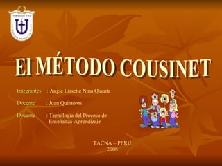 El MÉTODO COUSINET  Integrantes   :  Angie Lissette Nina Quenta Docente  :  Juan Quinteros Docente   : Tecnologia del Proceso de    Enseñanza-Aprendizaje TACNA – PERU 2008 