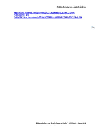 Análisis Estructural I – Método de Cross
Elaborado Por: Ing. Sergio Navarro Hudiel – UNI Norte – Junio 2010
11
http://www.4shared.com/get/189224334/138fa68a/EJEMPLO-CON-
ARMADURA-DE-
CONCRE.html;jsessionid=CE5049F757F899945081B7E12CCBE123.dc214
 