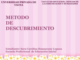 METODO DE  DESCUBRIMIENTO       Estudiante: Sara Carolina Huanacune Lupaca Escuela Profecional  de Educaciòn Inicial UNVERSIDAD PRIVADA DE TACNA FACULTAD EDUCACION, CIENCIAS DE LA COMUNICACION Y HUMANIADES 