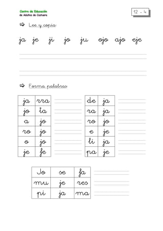12 - 4
Lee y copia:
ja je ji jo ju ojo ajo eje
Forma palabras:
ja rra de ja
jo ta ra ja
a jo ro jo
ro jo e je
o jo li ja
je fe pa je
Jo se fa
mu je res
pi ja ma
 
