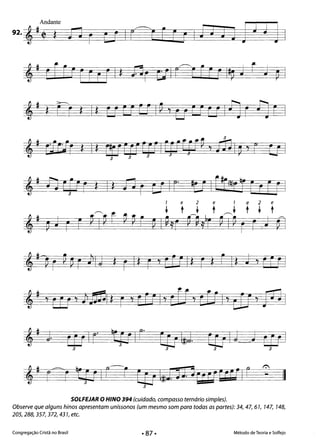 ,# Erf rrEr r1* Pr UI r~ [ rr I#~ J r J ~. 

,# tU * 1* urrul~7ururlAe Ar I 

,# dEle *1* ctruurrl frrFfCt , riJlp r UI 
3 3 3
, j 1r ~ ~ r )lI J * r I* r 'I (fi I* r * r I* J 'I EEfJ

,# ~ tIJ 7 l_I * r7 EU 1'1 Efi, cU I' tu'ma

3~
3 3 3 3
SOLFEJAR oHINO 394 (cuidado, compasso ternário simples).
Observe que alguns hinos apresentam uníssonos (um mesmo som para todas as partes): 34,47,61, 147, 148,
205,288,357,372,431, etc.
Congregação Cristã no Brasil Método de Teoria e Solfejo
 