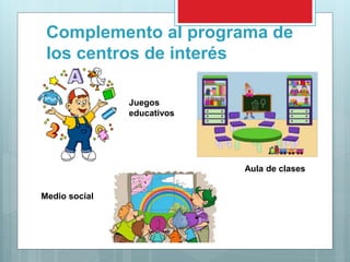 Complemento al programa de
los centros de interés
Aula de clases
Juegos
educativos
Medio social
 