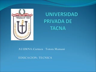 ALUMNA:Carmen  Totora Mamani EDUCACION: TECNICA 