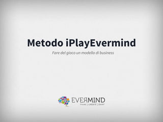 Metodo iPlayEvermind
Fare del gioco un modello di business

 