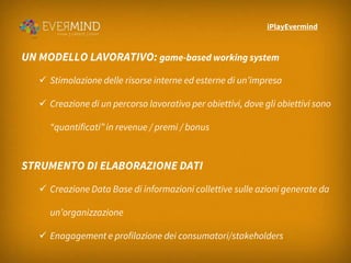 iPlayEvermind

UN MODELLO LAVORATIVO: game-based working system
 Stimolazione delle risorse interne ed esterne di un’impr...