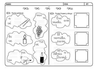 V07.
Forma palabras. Forma frases y dibuja.
va ve vi vo vu
FECHA:NOMBRE:
a
ví
vas
u
la
ve no
vi
vo
pa
Esa
vuela.
ave
El
vomita.
pavo
ve
Silvia a
David.
 