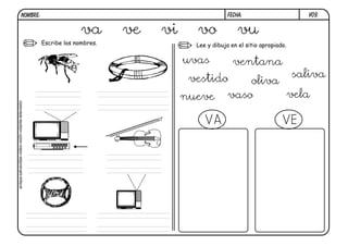 Escribe los nombres. Lee y dibuja en el sitio apropiado.
V09.
va ve vi vo vu
VA VE
vestido
nueve
ventana
oliva
uvas
vaso
saliva
vela
FECHA:NOMBRE:
avispa-salvavidas-video-violín-volante-televisión
 
