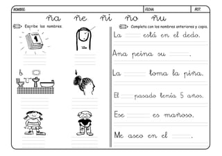 FECHA:NOMBRE:
Escribe los nombres. Completa con los nombres anteriores y copia.
ñ07.
ña ñe ñi ño ñu
La está en el dedo.
Ana peina su .
La toma la piña.
El pasado tenía 5 años.
Me aseo en el .
Ese es mañoso.
b
 