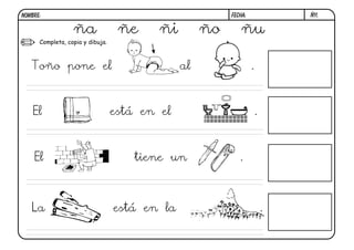 Ñ11.FECHA:NOMBRE:
Completa, copia y dibuja.
ña ñe ñi ño ñu
Toño pone el al .
El está en el .
El tiene un .
La está en la .
 