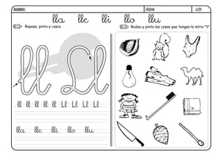 LL01.FECHA:NOMBRE:
Repasa, pinta y copia. Rodea y pinta las cosas que tengan la letra "ll".
lla lle lli llo llu
ll ll ll ll ll Ll Ll Ll Ll
lla lle lli llo llu
 