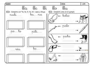 LL04.FECHA:NOMBRE:
Completa con "lla, lle, lli, llo, llu", copia y dibuja. Completa como en el ejemplo.
lla lle lli llo llu
nati ba na
po to piti
via bo
pata
palo
bolso
bolsillo
 