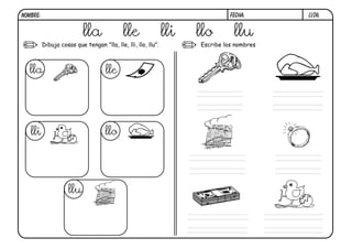 LL06.FECHA:NOMBRE:
Dibuja cosas que tengan "lla, lle, lli, llo, llu". Escribe los nombres
lla lle lli llo llu
lla lle
lli llo
llu
 