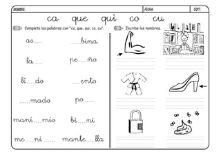 CQ17.FECHA:NOMBRE:
Completa las palabras con "ca, que, qui, co, cu". Escribe los nombres.
ca que qui co cu
as bina
la pe ño
lí do ento
mado po
mani mio bi ni
me ni mante lla
 