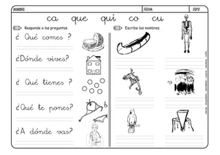 CQ19.FECHA:NOMBRE:
Responde a las preguntas. Escribe los nombres.
ca que qui co cu
canoa-esqueleto-camaleón-cueva-cacatúa-cuña
¿ Qué comes ?
Como coco.
¿Dónde vives?
¿ Qué tienes ?
¿Qué te pones? b
¿A dónde vas?
v
 