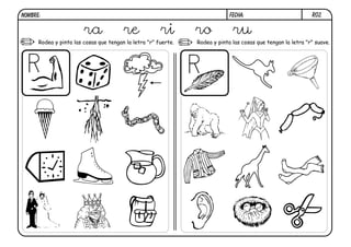 R02.FECHA:NOMBRE:
Rodea y pinta las cosas que tengan la letra "r" suave.Rodea y pinta las cosas que tengan la letra "r" fuerte.
ra re ri ro ru
 