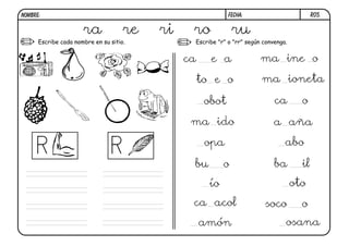 R05.FECHA:NOMBRE:
Escribe "r" o "rr" según convenga.Escribe cada nombre en su sitio.
ra re ri ro ru
ca e a ma ine o
to e o ma ioneta
obot ca o
ma ido a aña
opa abo
bu o ba il
ío oto
ca acol soco o
amón osana
 