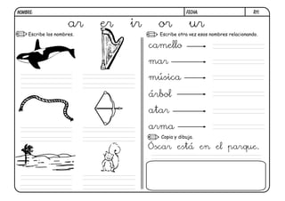 R11.FECHA:NOMBRE:
Escribe otra vez esos nombres relacionando.
Copia y dibuja.
Escribe los nombres.
ar er ir or ur
camello
mar
música
árbol
atar
arma
Óscar está en el parque.
 
