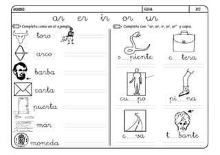 R12.FECHA:NOMBRE:
Completa con "ar, er, ir, or, ur" y copia.Completa como en el ejemplo.
1
ar er ir or ur
toro torero
arco
barba
carta
puerta
mar
moneda
s piente
t bante
c tera
cu po pi na
c va
 