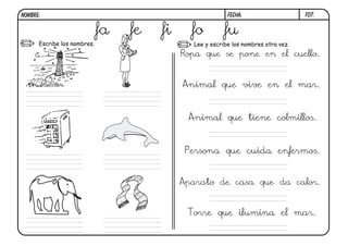 F07.FECHA:NOMBRE:
Escribe los nombres. Lee y escribe los nombres otra vez.
Ropa que se pone en el cuello.
Animal que vive en el mar.
Animal que tiene colmillos.
Persona que cuida enfermos.
Aparato de casa que da calor.
Torre que ilumina el mar.
fa fe fi fo fu
 