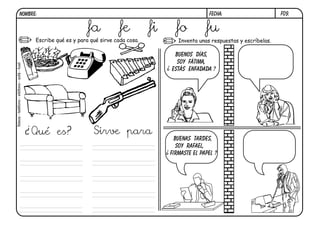 F09.FECHA:NOMBRE:
Escribe qué es y para qué sirve cada cosa. Inventa unas respuestas y escríbelas.
BUENOS DÍAS,
SOY FÁTIMA,
ESTÁS ENFADADA ?
BUENaS tardes,
SOY rafael,
firmaste el papel ?
¿
¿
¿Qué es? Sirve para
fideos-teléfono-xilófono-sofá-fusil
fa fe fi fo fu
 