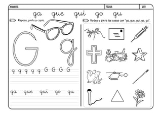 G01.FECHA:NOMBRE:
Repasa, pinta y copia. Rodea y pinta las cosas con "ga, gue, gui, go, gu".
ga gue gui go gu
g g g g g G G G G
ga gue gui go gu
 
