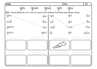 G08.FECHA:NOMBRE:
Une las sílabas de 2 en 2 o de 3 en 3 para formar palabras. Escríbelas luego debajo y dibuja.
ga gue gui go gu
gor
pul
guin
gam
da
ba
do
gas
ga
al
del
le
ga
ga
rro
go
do
te
ña
dón
garrote
 