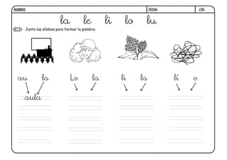 Junta las sílabas para formar la palabra.
FECHA:NOMBRE: l06.
la le li lo lu
Lo la lí oau la
aula
li la
 