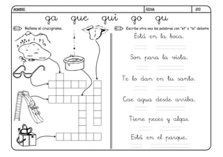 G10.FECHA:NOMBRE:
Rellena el crucigrama. Escribe otra vez las palabras con "el" o "la" delante.
Está en la boca.
Son para la vista.
Te lo dan en tu santo.
Cae agua desde arriba.
Tiene peces y alqas.
Está en el parque.
ga gue gui go gu
 